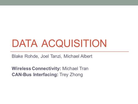 DATA ACQUISITION Blake Rohde, Joel Tanzi, Michael Albert Wireless Connectivity: Michael Tran CAN-Bus Interfacing: Trey Zhong.