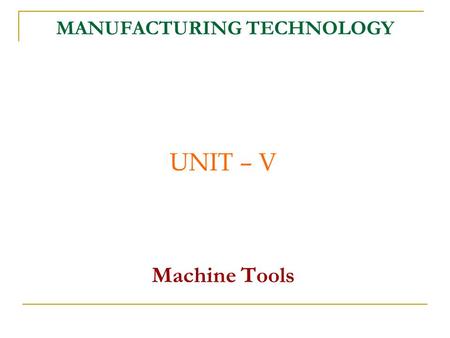 MANUFACTURING TECHNOLOGY UNIT – V Machine Tools. Manufacturing Technology.