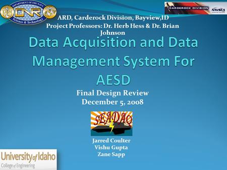 ARD, Carderock Division, Bayview,ID Project Professors: Dr. Herb Hess & Dr. Brian Johnson Jarred Coulter Vishu Gupta Zane Sapp Final Design Review December.