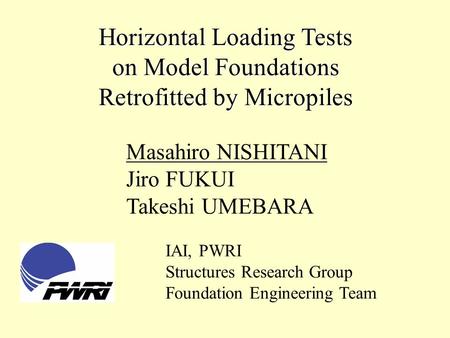 Horizontal Loading Tests on Model Foundations Retrofitted by Micropiles Masahiro NISHITANI Jiro FUKUI Takeshi UMEBARA IAI, PWRI Structures Research Group.