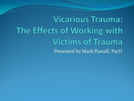 Presented by Mark Purcell, PsyD. OBJECTIVES: Provide definitions and brief history of Vicarious Traumatization To understand how we are “transformed”