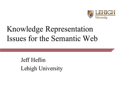 Knowledge Representation Issues for the Semantic Web Jeff Heflin Lehigh University.