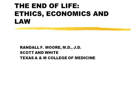 THE END OF LIFE: ETHICS, ECONOMICS AND LAW RANDALL F. MOORE, M.D., J.D. SCOTT AND WHITE TEXAS A & M COLLEGE OF MEDICINE.