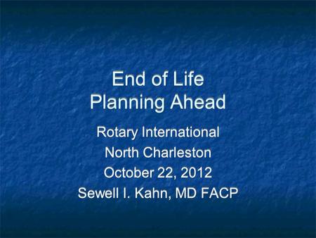 End of Life Planning Ahead Rotary International North Charleston October 22, 2012 Sewell I. Kahn, MD FACP Rotary International North Charleston October.