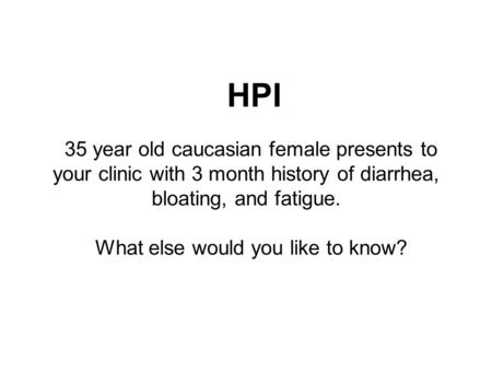 HPI 35 year old caucasian female presents to your clinic with 3 month history of diarrhea, bloating, and fatigue. What else would you like to know?