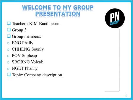 1  Teacher : KIM Bunthoeurn  Group 3  Group members: o ENG Phally o CHHENG Sounly o POV Sopheap o SRORNG Voleak o NGET Phanny  Topic: Company description.