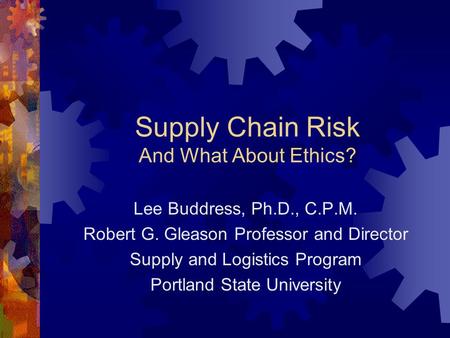 Supply Chain Risk And What About Ethics? Lee Buddress, Ph.D., C.P.M. Robert G. Gleason Professor and Director Supply and Logistics Program Portland State.