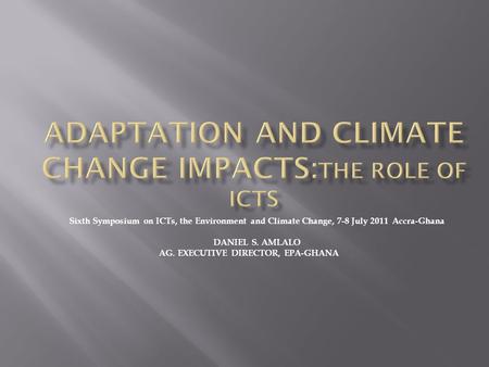 Sixth Symposium on ICTs, the Environment and Climate Change, 7-8 July 2011 Accra-Ghana DANIEL S. AMLALO AG. EXECUTIVE DIRECTOR, EPA-GHANA.