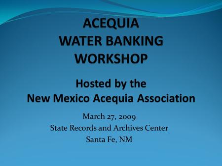 March 27, 2009 State Records and Archives Center Santa Fe, NM Hosted by the New Mexico Acequia Association.