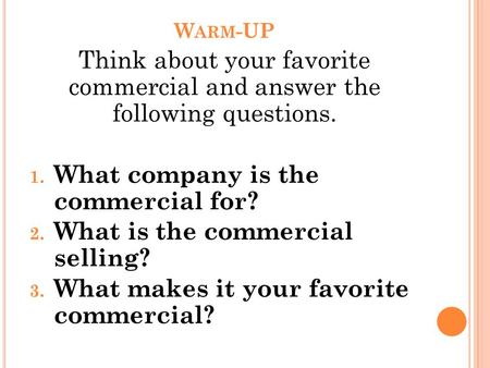 W ARM -UP Think about your favorite commercial and answer the following questions. 1. What company is the commercial for? 2. What is the commercial selling?