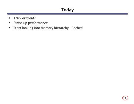 1 Today  Trick or treat?  Finish up performance  Start looking into memory hierarchy - Caches!