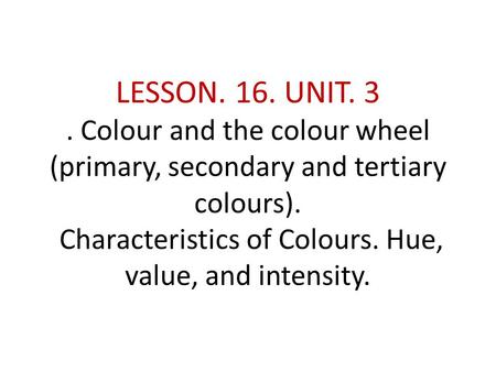 LESSON. 16. UNIT. 3. Colour and the colour wheel (primary, secondary and tertiary colours). Characteristics of Colours. Hue, value, and intensity.