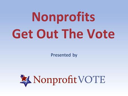 Nonprofits Get Out The Vote Presented by. ABOUT US About Us Founded in 2005, Nonprofit VOTE partners with America's nonprofits to help the people they.