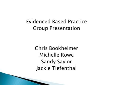 Evidenced Based Practice Group Presentation Chris Bookheimer Michelle Rowe Sandy Saylor Jackie Tiefenthal.