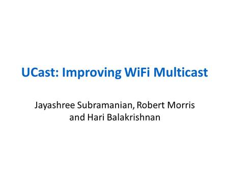 UCast: Improving WiFi Multicast Jayashree Subramanian, Robert Morris and Hari Balakrishnan.