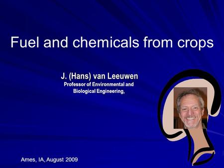 Fuel and chemicals from crops Ames, IA, August 2009 J. (Hans) van Leeuwen Professor of Environmental and Biological Engineering,