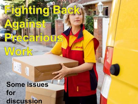 Some issues for discussion. Precarious work shifts risks and responsibilities from employer to worker Increasing uncertainty and Insecurity 2 Key.