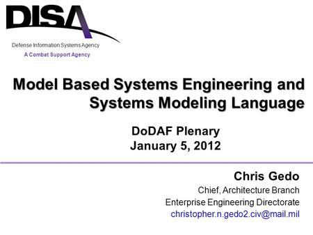 A Combat Support Agency Defense Information Systems Agency Model Based Systems Engineering and Systems Modeling Language Chris Gedo Chief, Architecture.