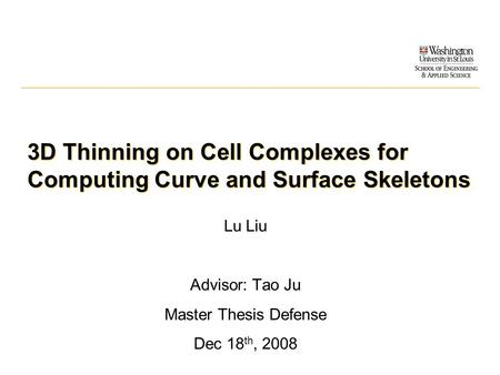 3D Thinning on Cell Complexes for Computing Curve and Surface Skeletons Lu Liu Advisor: Tao Ju Master Thesis Defense Dec 18 th, 2008.