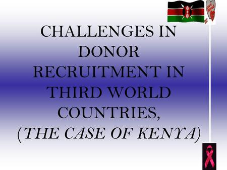 CHALLENGES IN DONOR RECRUITMENT IN THIRD WORLD COUNTRIES, ( THE CASE OF KENYA)