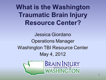 What is the Washington Traumatic Brain Injury Resource Center? Jessica Giordano Operations Manager Washington TBI Resource Center May 4, 2012 1.