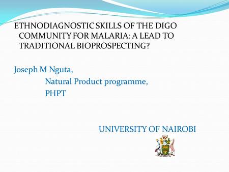 ETHNODIAGNOSTIC SKILLS OF THE DIGO COMMUNITY FOR MALARIA: A LEAD TO TRADITIONAL BIOPROSPECTING? Joseph M Nguta, Natural Product programme, PHPT UNIVERSITY.