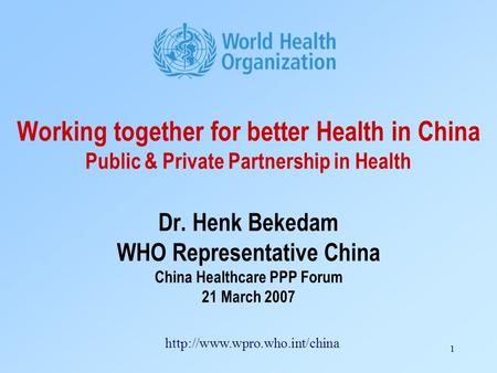 1 Working together for better Health in China Public & Private Partnership in Health Dr. Henk Bekedam WHO Representative China China Healthcare PPP Forum.