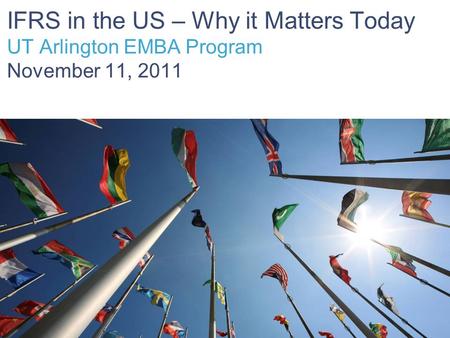 Date IFRS in the US – Why it Matters Today UT Arlington EMBA Program November 11, 2011 PwC.