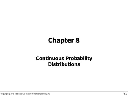 Copyright © 2005 Brooks/Cole, a division of Thomson Learning, Inc. 8.1 Chapter 8 Continuous Probability Distributions.