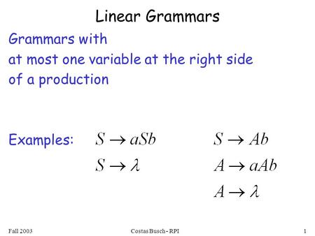 Fall 2003Costas Busch - RPI1 Linear Grammars Grammars with at most one variable at the right side of a production Examples: