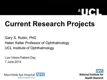 Current Research Projects Gary S. Rubin, PhD Helen Keller Professor of Ophthalmology UCL Institute of Ophthalmology Low Vision Patient Day 7 June 2014.