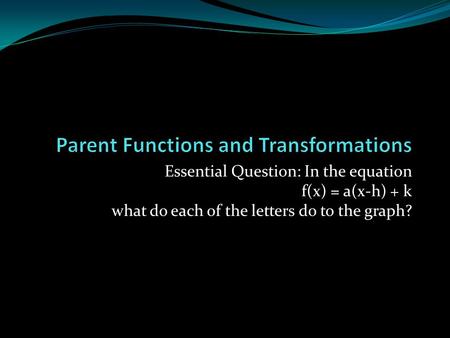 Essential Question: In the equation f(x) = a(x-h) + k what do each of the letters do to the graph?