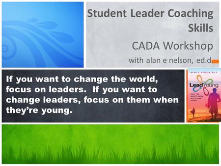 Student Leader Coaching Skills CADA Workshop with alan e nelson, ed.d. If you want to change the world, focus on leaders. If you want to change leaders,