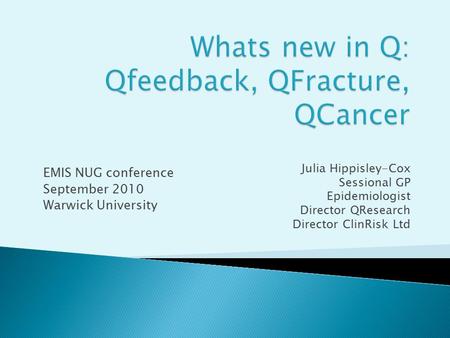 Julia Hippisley-Cox Sessional GP Epidemiologist Director QResearch Director ClinRisk Ltd EMIS NUG conference September 2010 Warwick University.