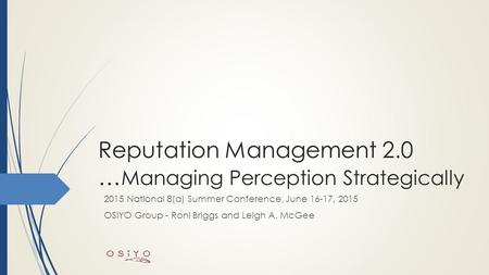 Reputation Management 2.0 … Managing Perception Strategically 2015 National 8(a) Summer Conference, June 16-17, 2015 OSIYO Group - Roni Briggs and Leigh.