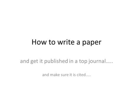 How to write a paper and get it published in a top journal….. and make sure it is cited…..