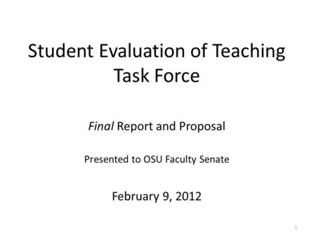 Student Evaluation of Teaching Task Force 1 Final Report and Proposal Presented to OSU Faculty Senate February 9, 2012.