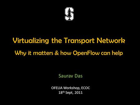 Virtualizing the Transport Network Why it matters & how OpenFlow can help Saurav Das OFELIA Workshop, ECOC 18 th Sept, 2011.