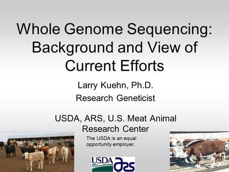 Whole Genome Sequencing: Background and View of Current Efforts Larry Kuehn, Ph.D. Research Geneticist USDA, ARS, U.S. Meat Animal Research Center The.