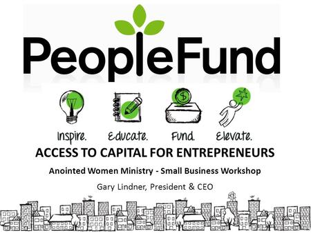 ACCESS TO CAPITAL FOR ENTREPRENEURS Anointed Women Ministry - Small Business Workshop Gary Lindner, President & CEO.