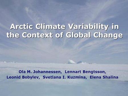 Arctic Climate Variability in the Context of Global Change Ola M. Johannessen, Lennart Bengtsson, Leonid Bobylev, Svetlana I. Kuzmina, Elena Shalina.