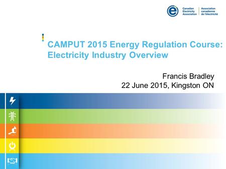 CAMPUT 2015 Energy Regulation Course: Electricity Industry Overview Francis Bradley 22 June 2015, Kingston ON.