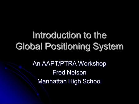 Introduction to the Global Positioning System An AAPT/PTRA Workshop Fred Nelson Manhattan High School.