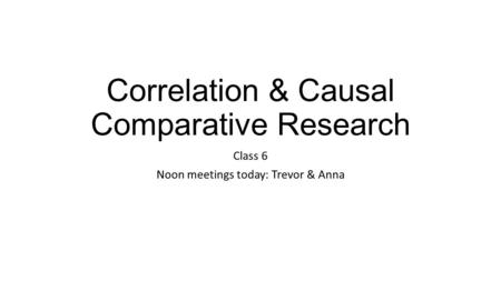 Correlation & Causal Comparative Research Class 6 Noon meetings today: Trevor & Anna.