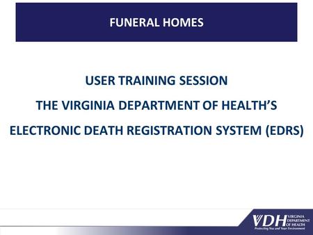 FUNERAL HOMES USER TRAINING SESSION THE VIRGINIA DEPARTMENT OF HEALTH’S ELECTRONIC DEATH REGISTRATION SYSTEM (EDRS)