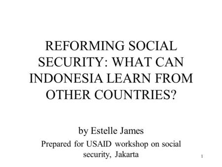 1 REFORMING SOCIAL SECURITY: WHAT CAN INDONESIA LEARN FROM OTHER COUNTRIES? by Estelle James Prepared for USAID workshop on social security, Jakarta.