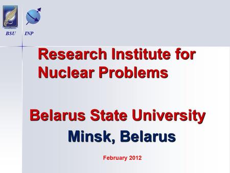 Research Institute for Nuclear Problems Research Institute for Nuclear Problems Belarus State University Minsk, Belarus BSU INP February 2012.