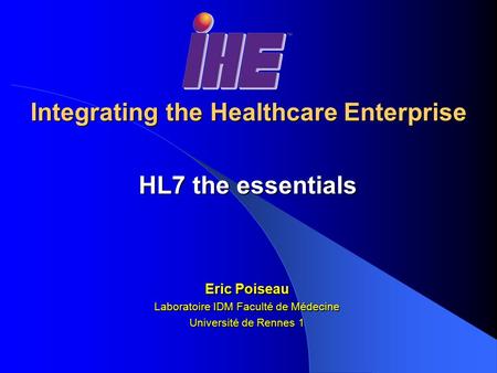 Integrating the Healthcare Enterprise HL7 the essentials Eric Poiseau Laboratoire IDM Faculté de Médecine Université de Rennes 1.