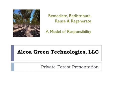 Alcoa Green Technologies, LLC Private Forest Presentation Remediate, Redistribute, Reuse & Regenerate A Model of Responsibility.