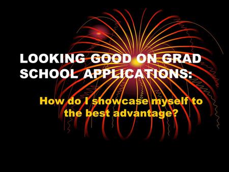 LOOKING GOOD ON GRAD SCHOOL APPLICATIONS: How do I showcase myself to the best advantage?